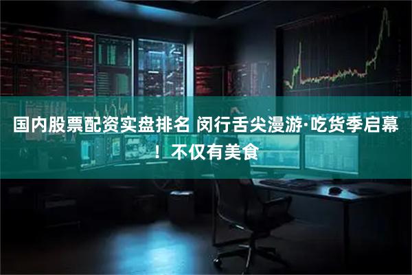 国内股票配资实盘排名 闵行舌尖漫游·吃货季启幕！不仅有美食