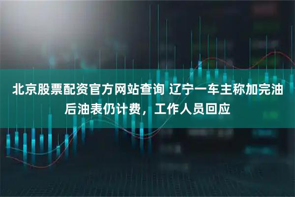 北京股票配资官方网站查询 辽宁一车主称加完油后油表仍计费，工作人员回应
