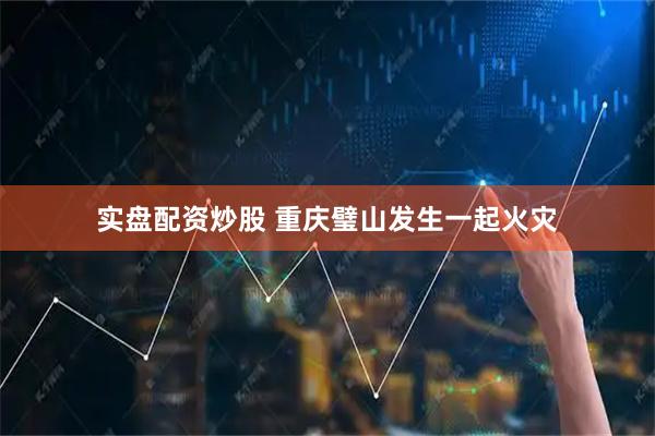 实盘配资炒股 重庆璧山发生一起火灾