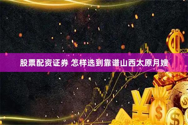 股票配资证券 怎样选到靠谱山西太原月嫂