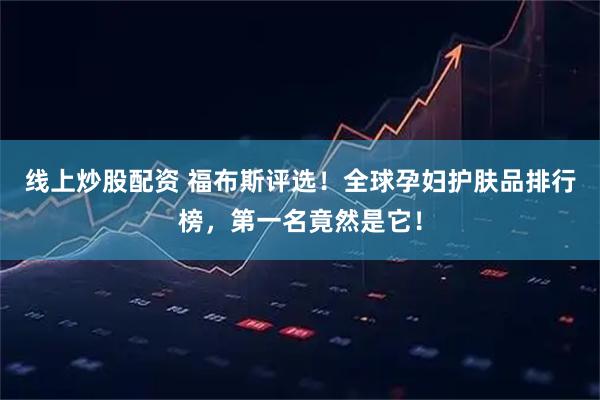 线上炒股配资 福布斯评选!全球孕妇护肤品排行榜,第一名竟然是它!