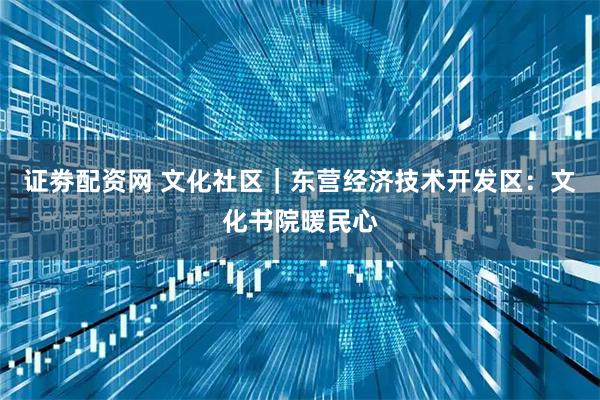 证劵配资网 文化社区｜东营经济技术开发区：文化书院暖民心