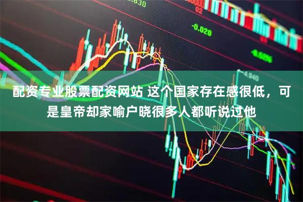配资专业股票配资网站 这个国家存在感很低，可是皇帝却家喻户晓很多人都听说过他
