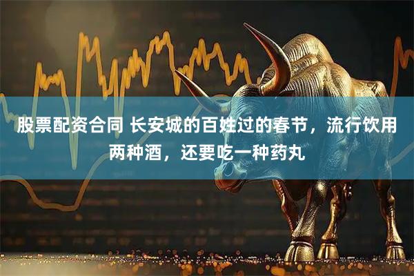 股票配资合同 长安城的百姓过的春节，流行饮用两种酒，还要吃一种药丸