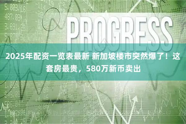 2025年配资一览表最新 新加坡楼市突然爆了！这套房最贵，580万新币卖出