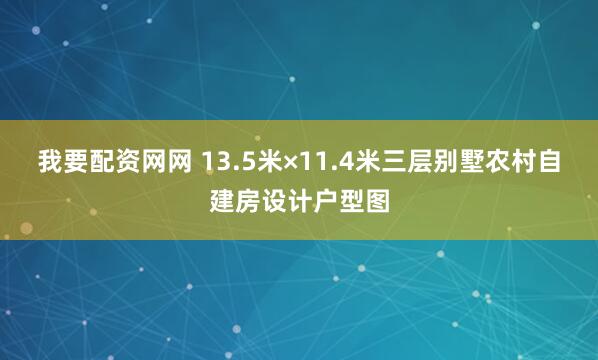 我要配资网网 13.5米×11.4米三层别墅农村自建房设计户型图