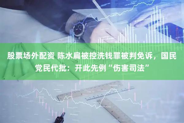 股票场外配资 陈水扁被控洗钱罪被判免诉，国民党民代批：开此先例“伤害司法”