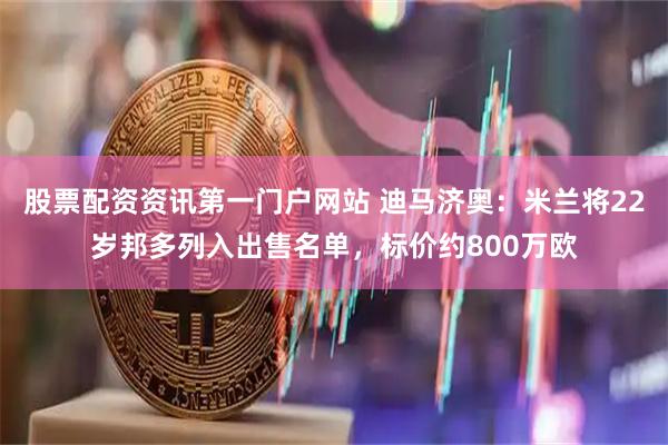 股票配资资讯第一门户网站 迪马济奥：米兰将22岁邦多列入出售名单，标价约800万欧