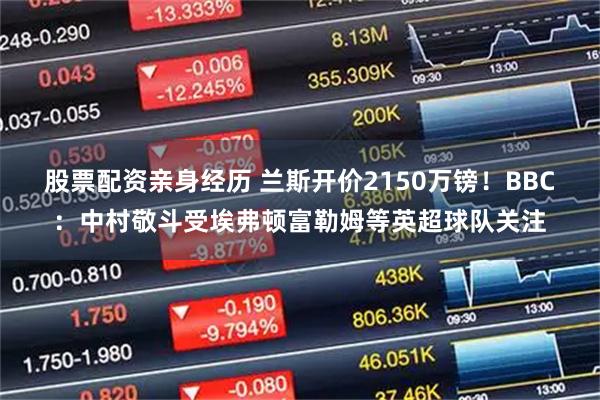 股票配资亲身经历 兰斯开价2150万镑！BBC：中村敬斗受埃弗顿富勒姆等英超球队关注