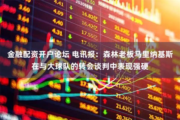 金融配资开户论坛 电讯报：森林老板马里纳基斯在与大球队的转会谈判中表现强硬