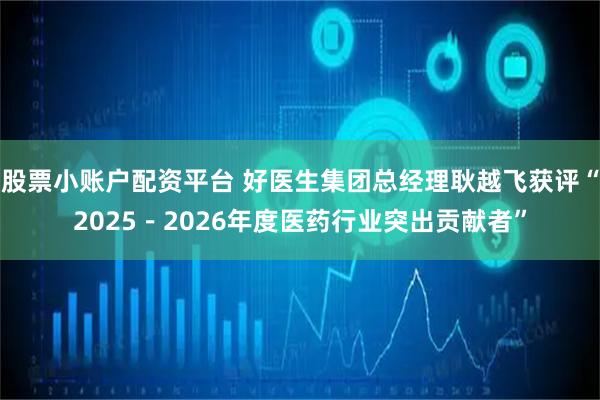 股票小账户配资平台 好医生集团总经理耿越飞获评“2025－2026年度医药行业突出贡献者”