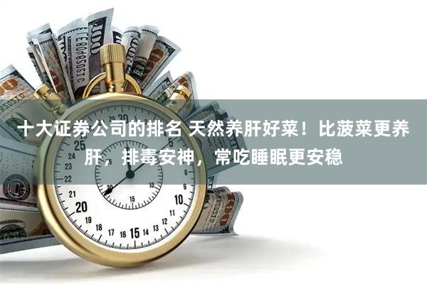十大证券公司的排名 天然养肝好菜！比菠菜更养肝，排毒安神，常吃睡眠更安稳