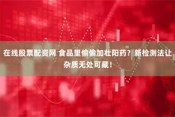 在线股票配资网 食品里偷偷加壮阳药？新检测法让杂质无处可藏！