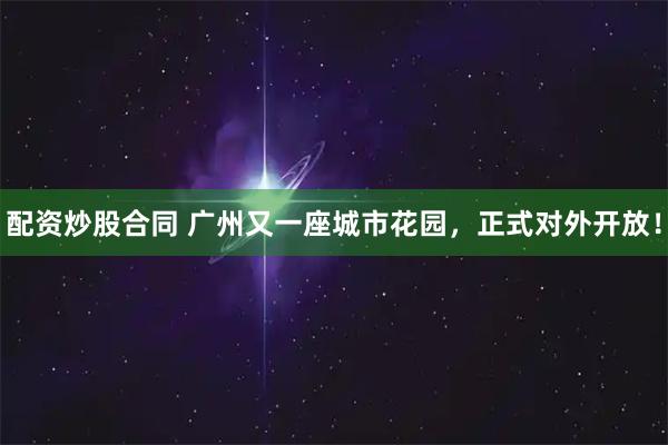 配资炒股合同 广州又一座城市花园，正式对外开放！